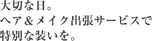 大切な日。ヘア＆メイク出張サービスで特別な装いを。