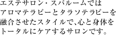 エステサロン・スパルームではアロマテラピーとタラソテラピーを融合させたスタイルで、心と身体をトータルにケアするサロンです。